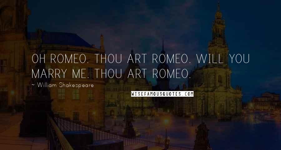 William Shakespeare Quotes: OH ROMEO. THOU ART ROMEO. WILL YOU MARRY ME. THOU ART ROMEO.