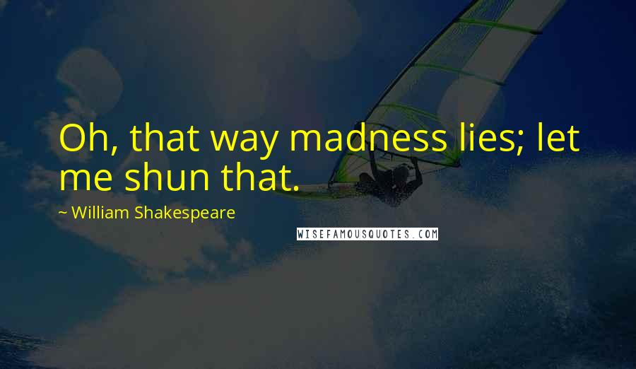 William Shakespeare Quotes: Oh, that way madness lies; let me shun that.