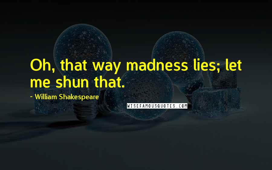 William Shakespeare Quotes: Oh, that way madness lies; let me shun that.