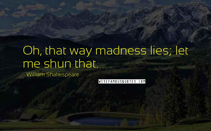 William Shakespeare Quotes: Oh, that way madness lies; let me shun that.