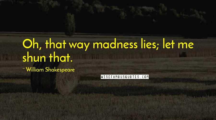 William Shakespeare Quotes: Oh, that way madness lies; let me shun that.