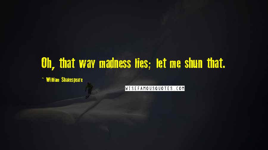 William Shakespeare Quotes: Oh, that way madness lies; let me shun that.