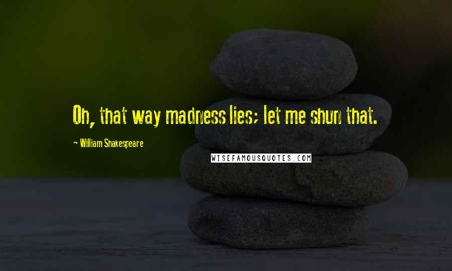 William Shakespeare Quotes: Oh, that way madness lies; let me shun that.