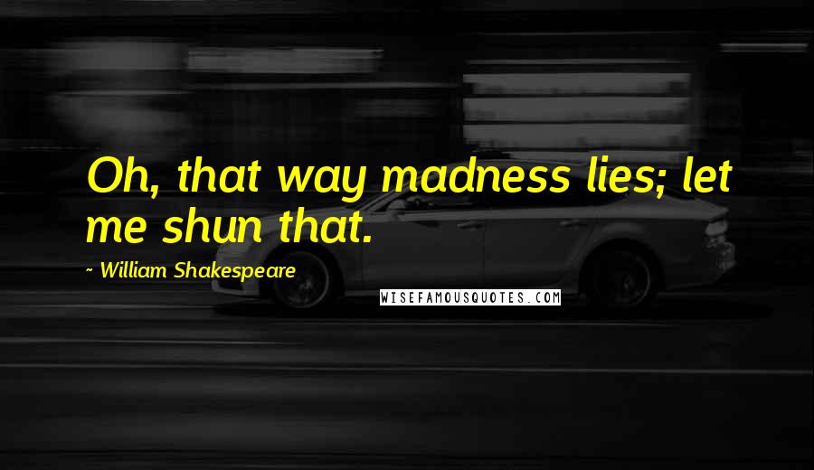 William Shakespeare Quotes: Oh, that way madness lies; let me shun that.