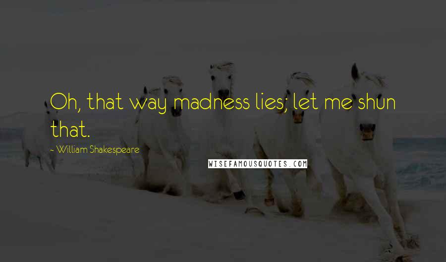 William Shakespeare Quotes: Oh, that way madness lies; let me shun that.