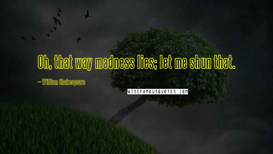 William Shakespeare Quotes: Oh, that way madness lies; let me shun that.