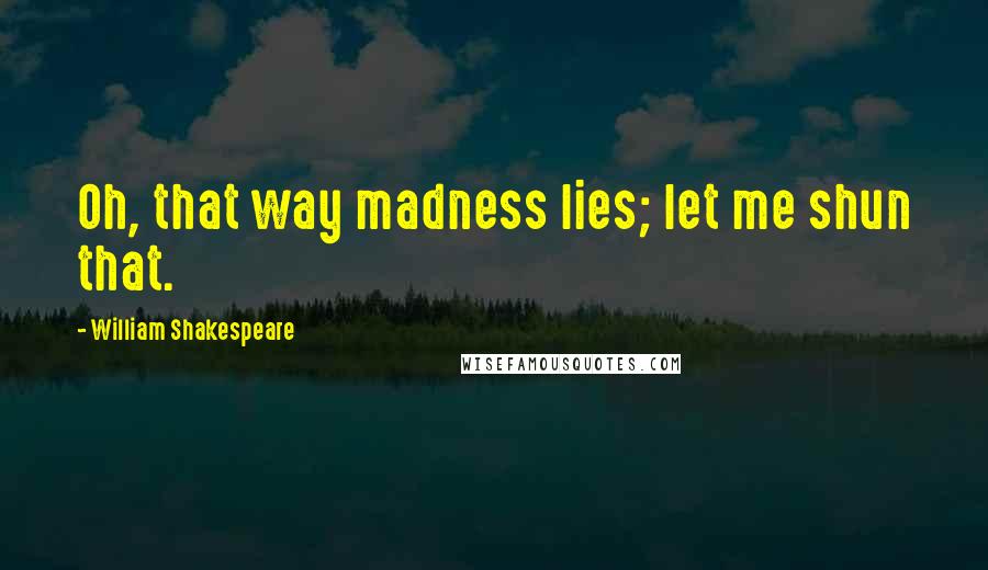 William Shakespeare Quotes: Oh, that way madness lies; let me shun that.