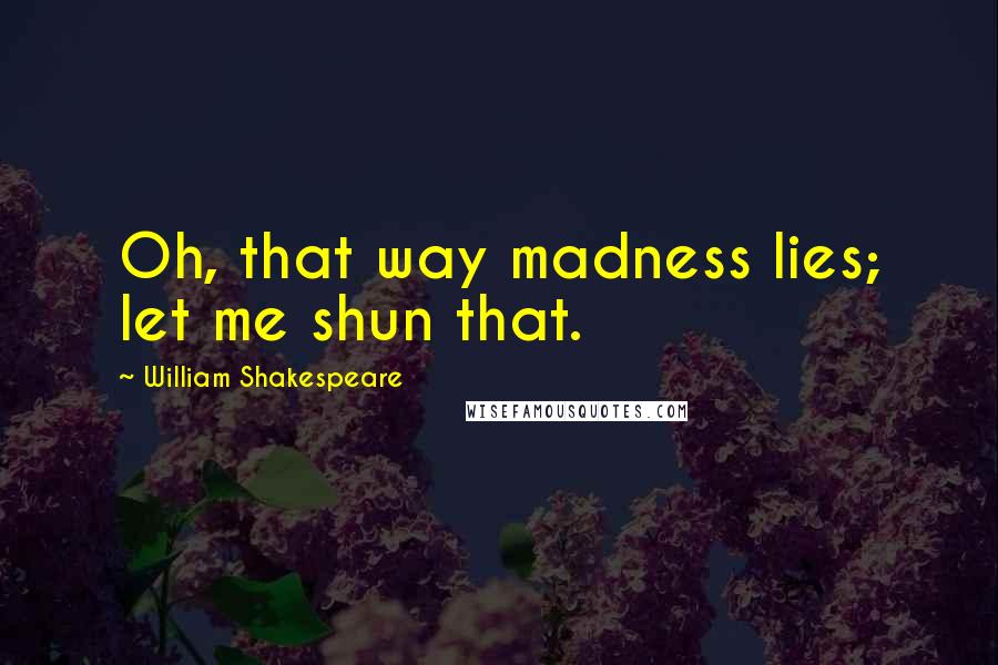 William Shakespeare Quotes: Oh, that way madness lies; let me shun that.