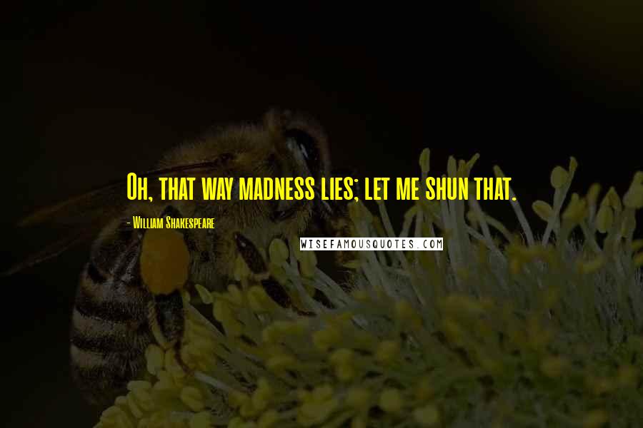William Shakespeare Quotes: Oh, that way madness lies; let me shun that.