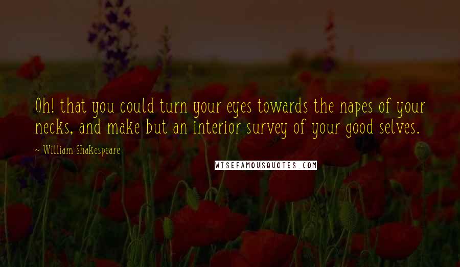 William Shakespeare Quotes: Oh! that you could turn your eyes towards the napes of your necks, and make but an interior survey of your good selves.