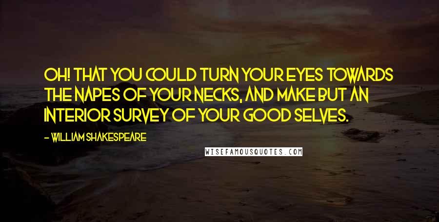 William Shakespeare Quotes: Oh! that you could turn your eyes towards the napes of your necks, and make but an interior survey of your good selves.