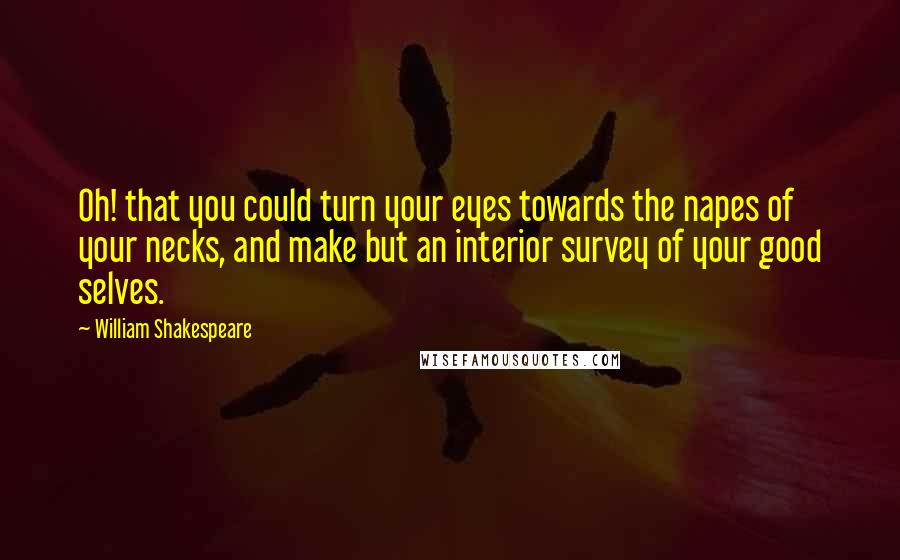 William Shakespeare Quotes: Oh! that you could turn your eyes towards the napes of your necks, and make but an interior survey of your good selves.