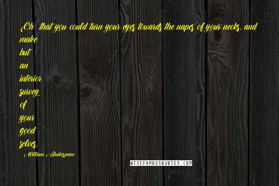 William Shakespeare Quotes: Oh! that you could turn your eyes towards the napes of your necks, and make but an interior survey of your good selves.