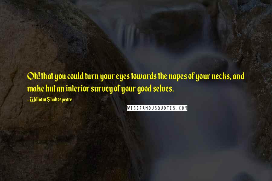 William Shakespeare Quotes: Oh! that you could turn your eyes towards the napes of your necks, and make but an interior survey of your good selves.