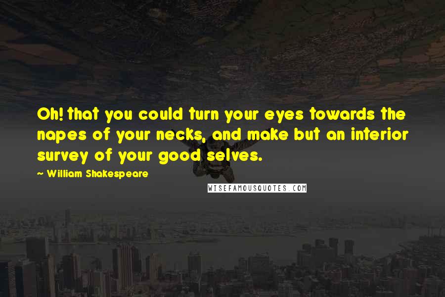 William Shakespeare Quotes: Oh! that you could turn your eyes towards the napes of your necks, and make but an interior survey of your good selves.