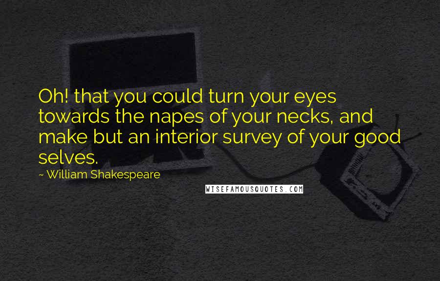 William Shakespeare Quotes: Oh! that you could turn your eyes towards the napes of your necks, and make but an interior survey of your good selves.