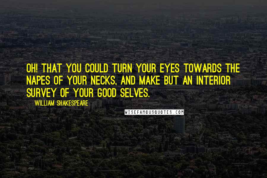 William Shakespeare Quotes: Oh! that you could turn your eyes towards the napes of your necks, and make but an interior survey of your good selves.