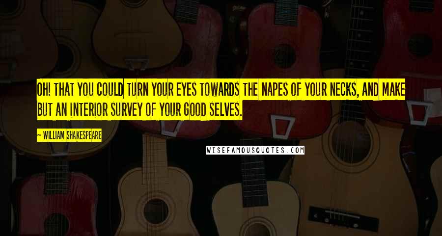 William Shakespeare Quotes: Oh! that you could turn your eyes towards the napes of your necks, and make but an interior survey of your good selves.