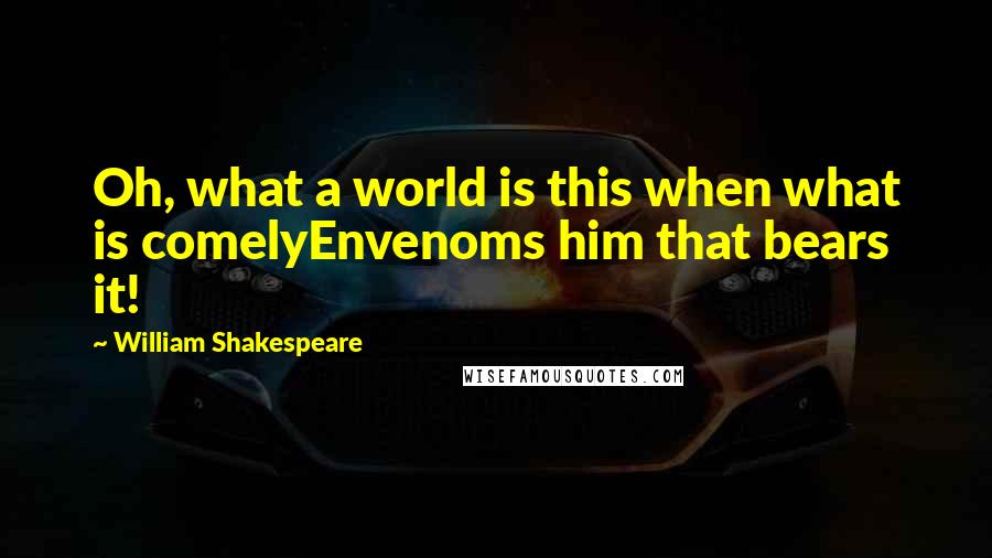 William Shakespeare Quotes: Oh, what a world is this when what is comelyEnvenoms him that bears it!