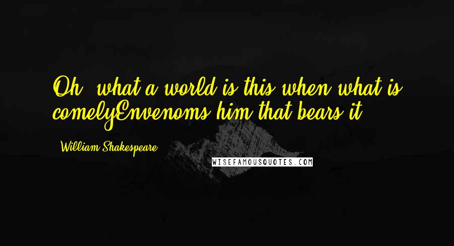 William Shakespeare Quotes: Oh, what a world is this when what is comelyEnvenoms him that bears it!