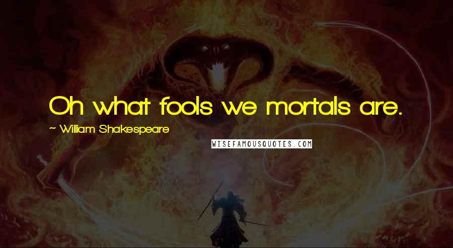 William Shakespeare Quotes: Oh what fools we mortals are.