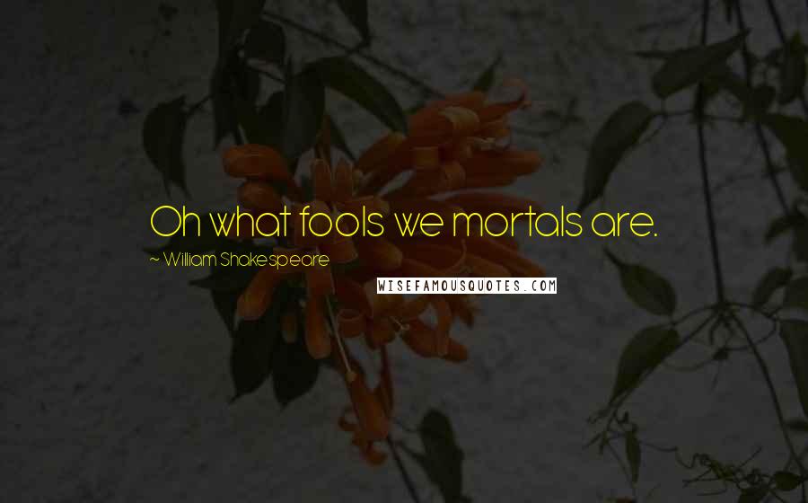William Shakespeare Quotes: Oh what fools we mortals are.