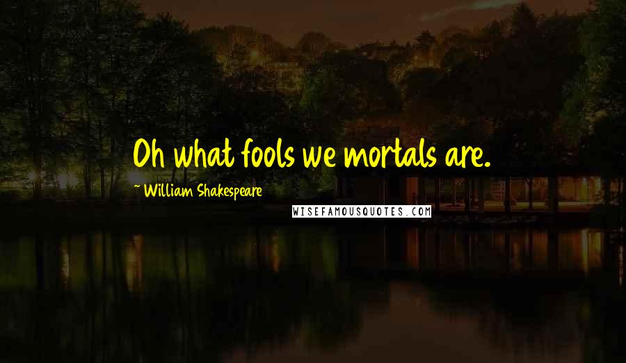 William Shakespeare Quotes: Oh what fools we mortals are.