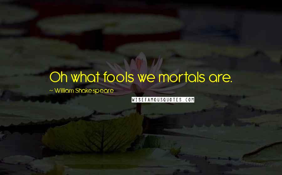 William Shakespeare Quotes: Oh what fools we mortals are.