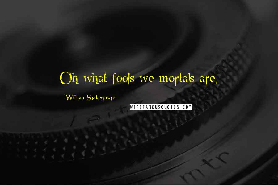 William Shakespeare Quotes: Oh what fools we mortals are.