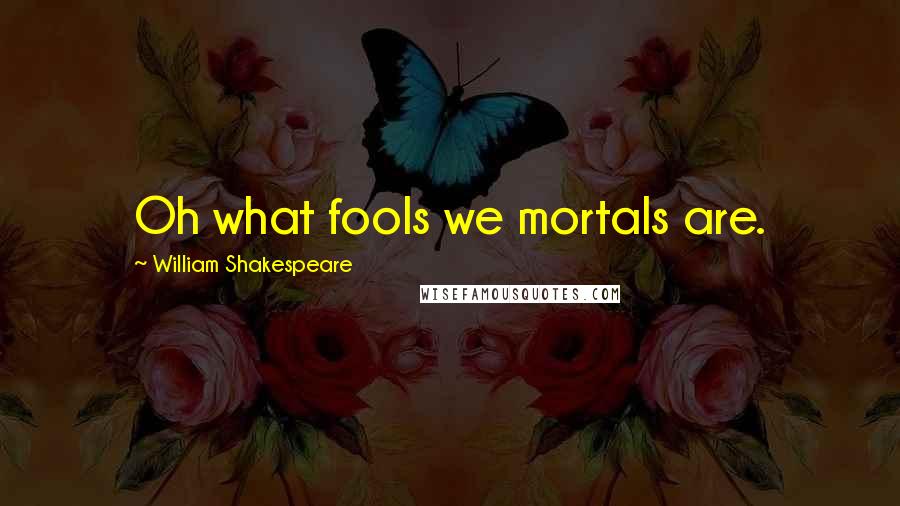 William Shakespeare Quotes: Oh what fools we mortals are.