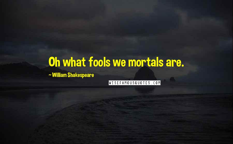 William Shakespeare Quotes: Oh what fools we mortals are.