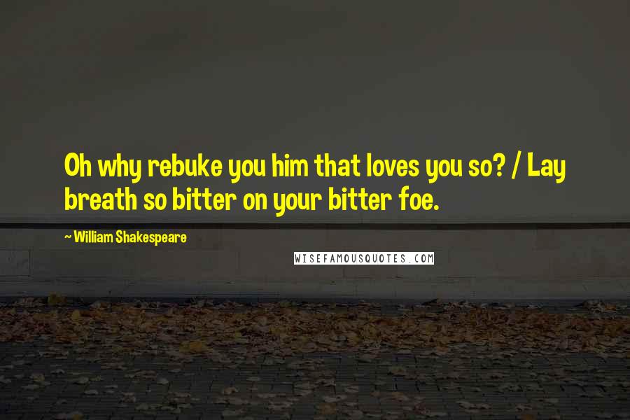 William Shakespeare Quotes: Oh why rebuke you him that loves you so? / Lay breath so bitter on your bitter foe.