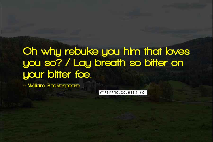 William Shakespeare Quotes: Oh why rebuke you him that loves you so? / Lay breath so bitter on your bitter foe.