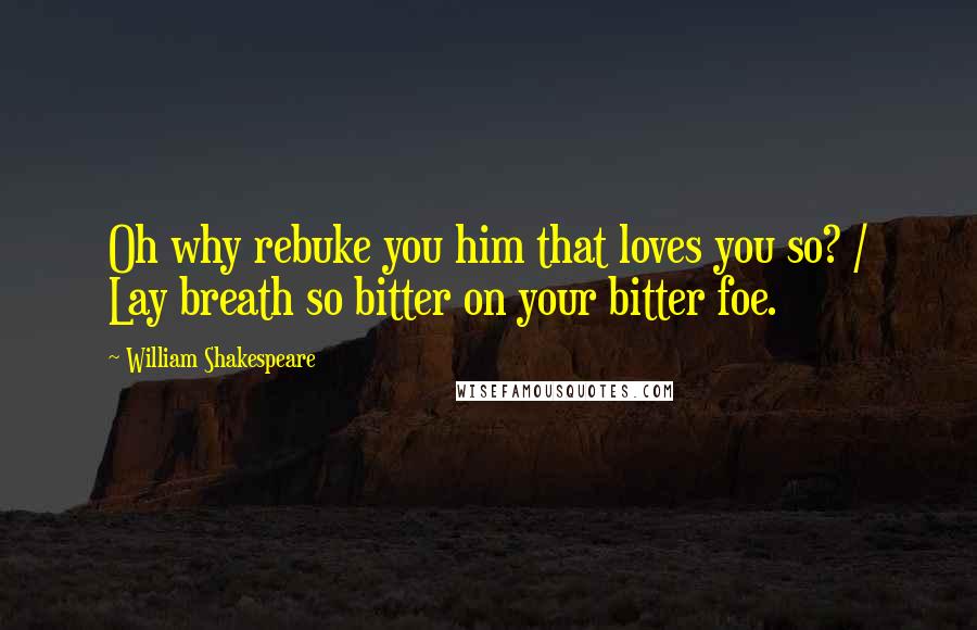 William Shakespeare Quotes: Oh why rebuke you him that loves you so? / Lay breath so bitter on your bitter foe.