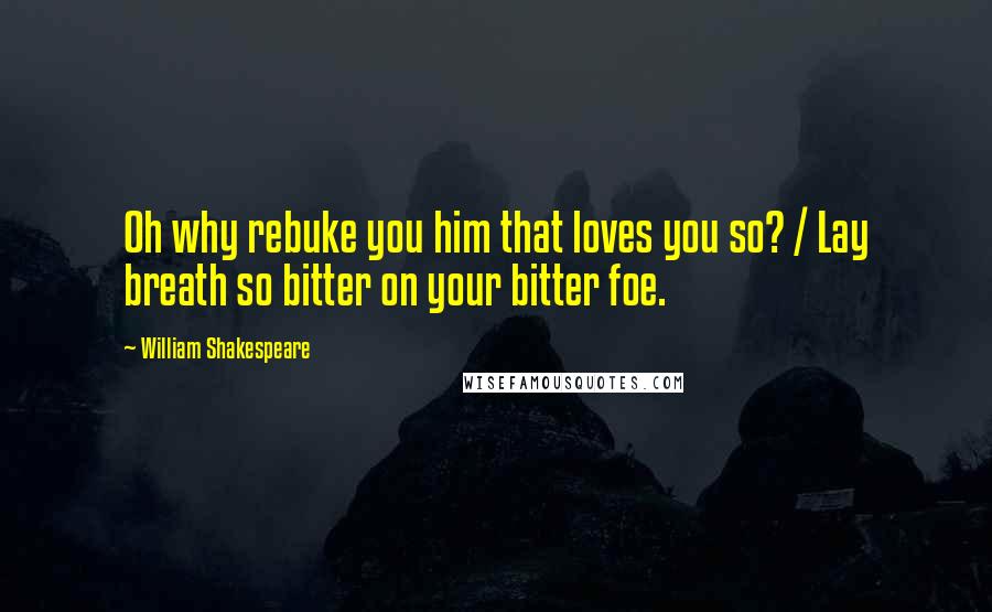 William Shakespeare Quotes: Oh why rebuke you him that loves you so? / Lay breath so bitter on your bitter foe.