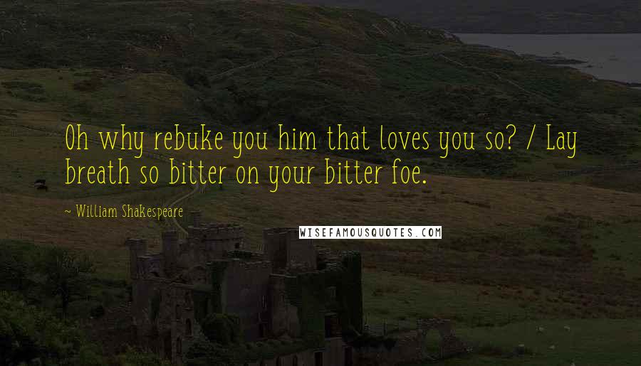 William Shakespeare Quotes: Oh why rebuke you him that loves you so? / Lay breath so bitter on your bitter foe.