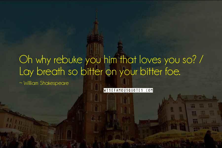 William Shakespeare Quotes: Oh why rebuke you him that loves you so? / Lay breath so bitter on your bitter foe.