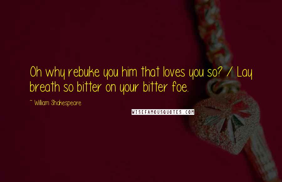 William Shakespeare Quotes: Oh why rebuke you him that loves you so? / Lay breath so bitter on your bitter foe.