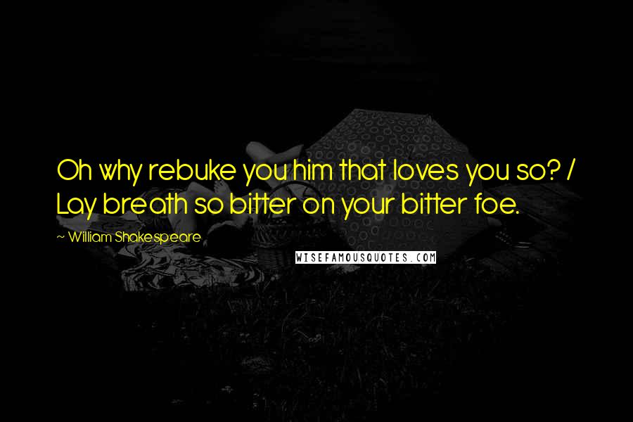 William Shakespeare Quotes: Oh why rebuke you him that loves you so? / Lay breath so bitter on your bitter foe.