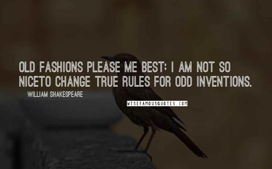 William Shakespeare Quotes: Old fashions please me best; I am not so niceTo change true rules for odd inventions.