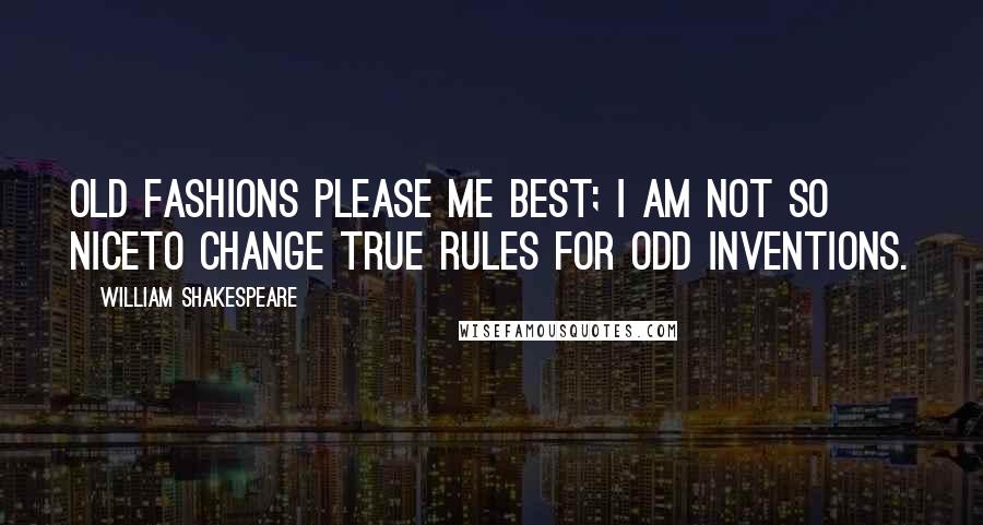 William Shakespeare Quotes: Old fashions please me best; I am not so niceTo change true rules for odd inventions.