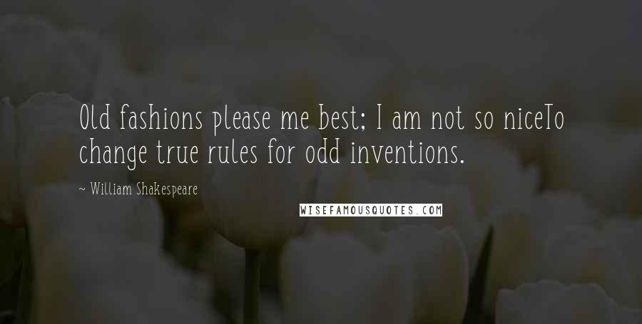 William Shakespeare Quotes: Old fashions please me best; I am not so niceTo change true rules for odd inventions.