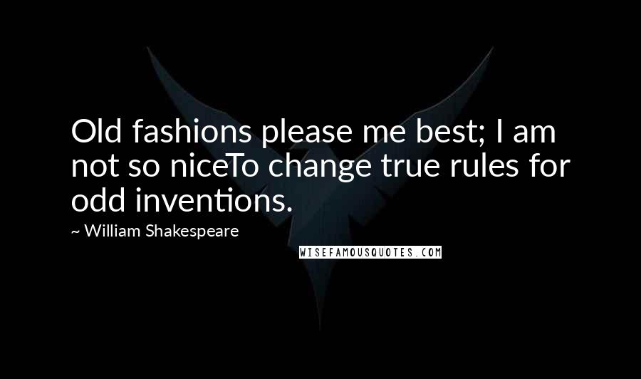 William Shakespeare Quotes: Old fashions please me best; I am not so niceTo change true rules for odd inventions.