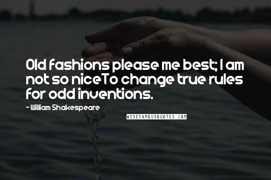 William Shakespeare Quotes: Old fashions please me best; I am not so niceTo change true rules for odd inventions.