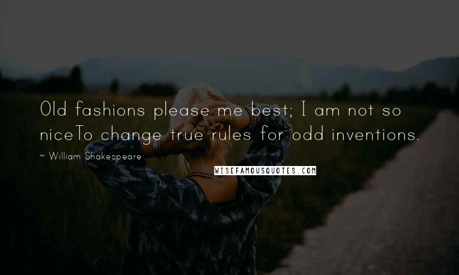 William Shakespeare Quotes: Old fashions please me best; I am not so niceTo change true rules for odd inventions.