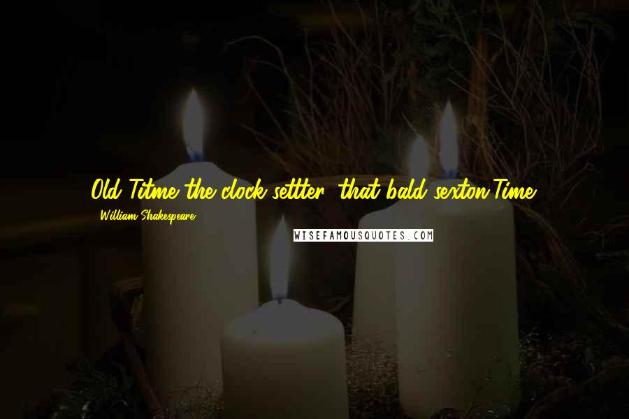 William Shakespeare Quotes: Old Titme the clock-settter, that bald sexton,Time.