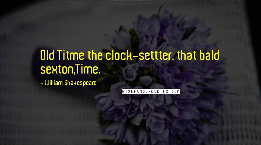 William Shakespeare Quotes: Old Titme the clock-settter, that bald sexton,Time.