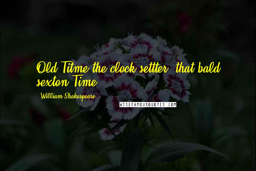 William Shakespeare Quotes: Old Titme the clock-settter, that bald sexton,Time.