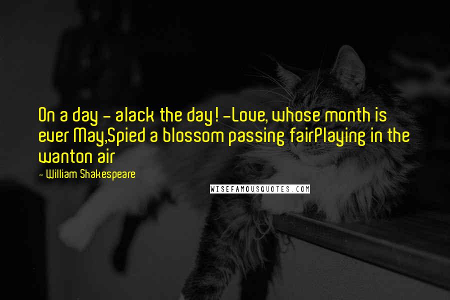 William Shakespeare Quotes: On a day - alack the day! -Love, whose month is ever May,Spied a blossom passing fairPlaying in the wanton air