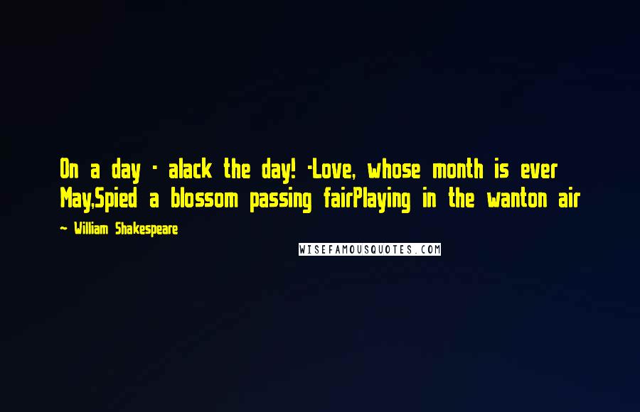 William Shakespeare Quotes: On a day - alack the day! -Love, whose month is ever May,Spied a blossom passing fairPlaying in the wanton air